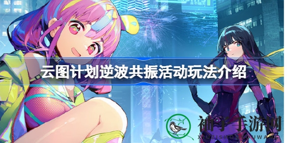 《云图计划》逆波共振活动即将开启，神秘嘉年华等你来挑战