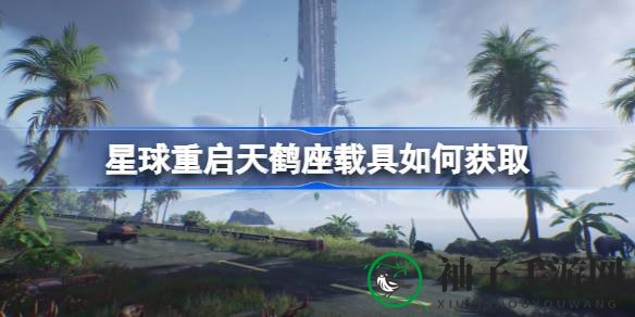 《游戏星球重启》独门秘籍：天鹤座载具轻松解锁攻略大揭秘