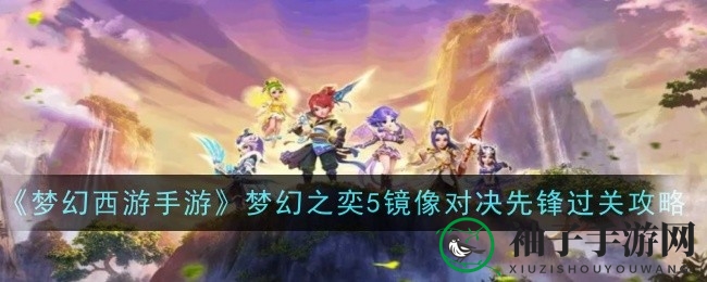 《梦幻西游手游》周年庆攻略揭秘：梦幻之奕5镜像对决先锋通关技巧大放送