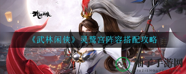 《武林闲侠》灵鹫宫阵容搭配攻略曝光，三大绝学阵容助你战无不胜