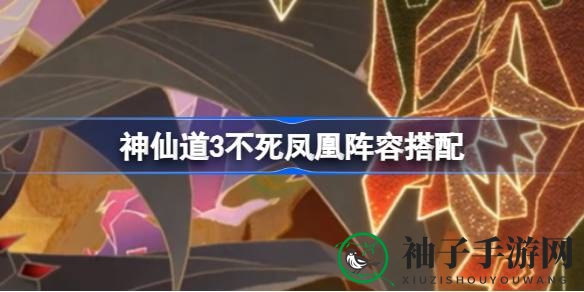 《神仙道3》不死凤凰阵容搭配攻略大揭秘：特色技能与实战阵容解析