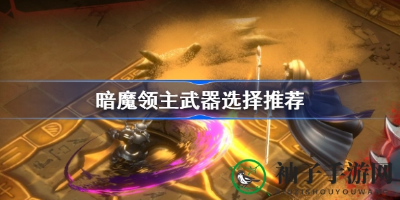 《暗魔领主》武器选择攻略：揭秘五大武器特色及搭配技巧