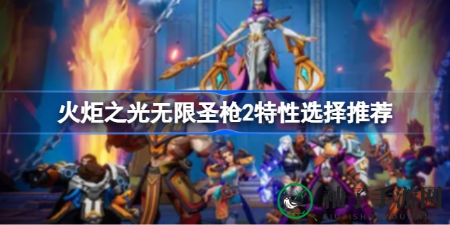 《火炬之光无限》圣枪2特性搭配攻略，轻松提升战斗力