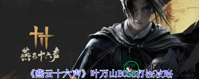 《燕云十六声》叶万山BOSS攻略：双形态挑战，轻松击败霸主技巧揭秘