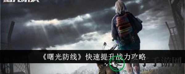 《曙光防线》战力飞跃攻略：五大秘籍全方位解析，助你实力飙升！