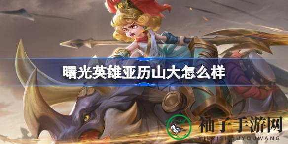 曙光英雄亚历山大深度解析：技能攻略与实战技巧分享