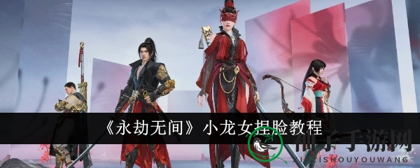 《永劫无间》手游小龙女角色定制攻略：个性化捏脸教程大揭秘