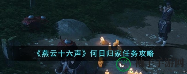 《燕云十六声》揭秘：何日归家任务攻略，轻松解锁丰厚奖励