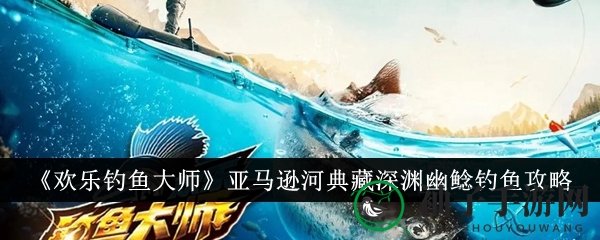 《欢乐钓鱼大师》亚马逊河深渊幽鲶捕获攻略，揭秘钓鱼高手技巧