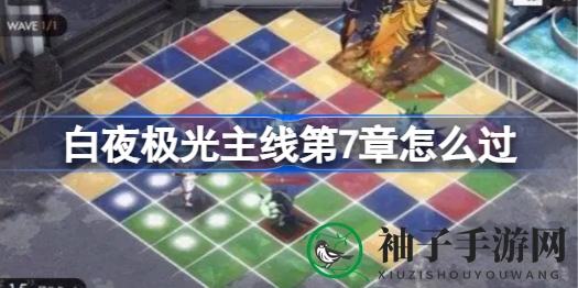 《白夜极光》第七章攻略：轻松通关技巧及奖励一览