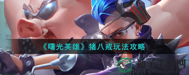 《曙光英雄》猪八戒玩法攻略