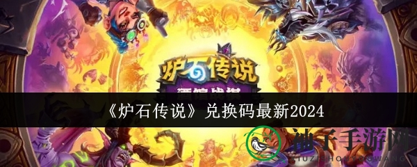 《炉石传说》最新兑换码揭晓：2024年秘钥攻略及礼包内容大揭秘