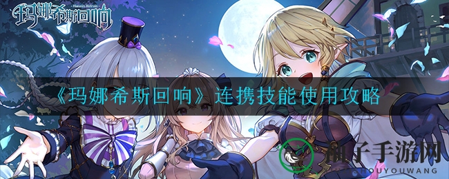 《玛娜希斯回响》攻略：揭秘连携技能高阶使用技巧，轻松提升战斗实力