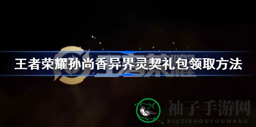 《王者荣耀》孙尚香异界礼包揭秘：抢鲜解锁，赢取丰厚奖励