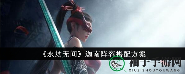 《永劫无间》手游迦南阵容攻略大揭秘：组合搭配助你轻松制胜