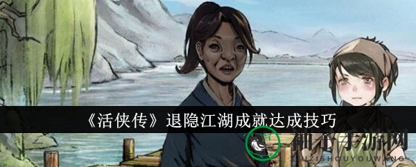 《活侠传》隐退江湖攻略：探寻世外桃源的侠士人生