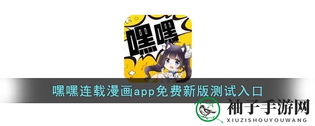 嘿嘿连载漫画app免费新版测试入口