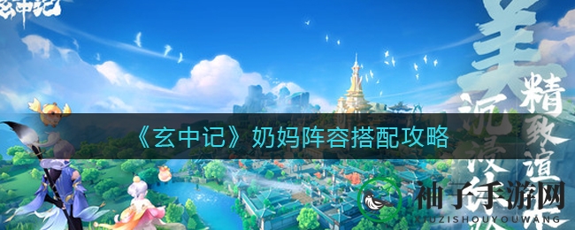 《玄中记》奶妈阵容搭配攻略：揭秘奶妈团队组建奥秘与技能搭配