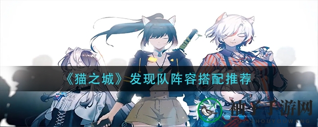《猫之城》发现队阵容搭配推荐