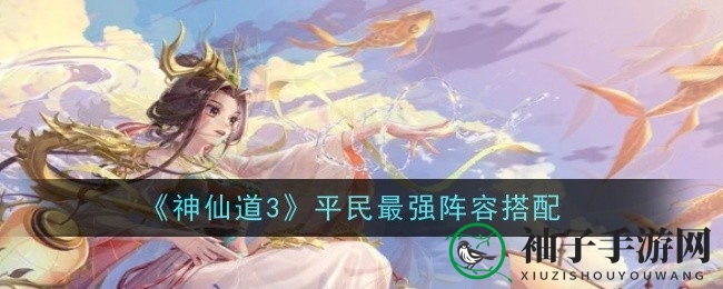《神仙道3》平民玩家必看：五大无敌战队阵容全解析