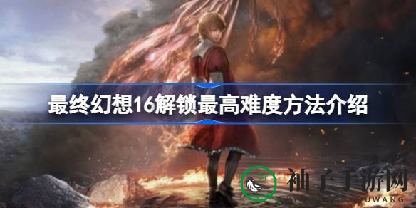 《最终幻想16》揭秘：解锁顶级难度攻略，挑战极限体验全攻略分享