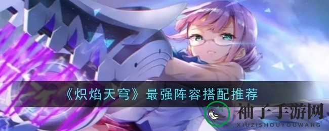 《炽焰天穹》阵容秘籍：打造无敌战队，称霸烽火战场