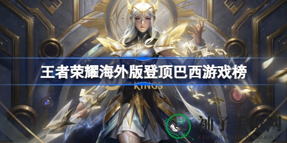 巴西游戏榜单风云突变，《王者荣耀》海外版《Honor of Kings》独领风骚，登顶热议！