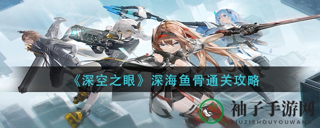 深海迷宫探秘：揭秘《深空之眼》鱼骨挑战通关攻略