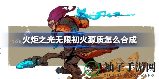 《火炬之光无限》高效合成初火源质攻略秘籍大揭秘