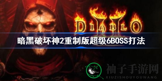 暗黑破坏神2重制版攻略：超级6BOSS挑战备战秘籍大揭秘