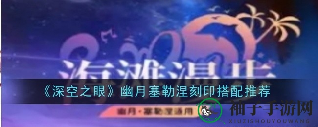 《深空之眼》幽月塞勒涅刻印攻略：揭秘搭配艺术，轻松提升输出能力