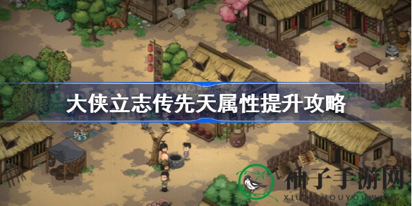 《大侠立志传》先天属性提升攻略全解析，轻松突破10点上限