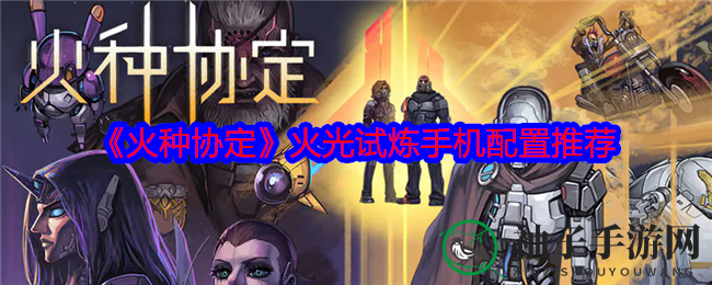《火种协定》试炼揭幕，揭秘高配手机阵容，畅玩体验升级！