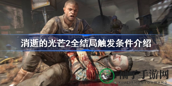 《消逝的光芒2》结局揭秘：抉择决定走向，四大结局等你解锁