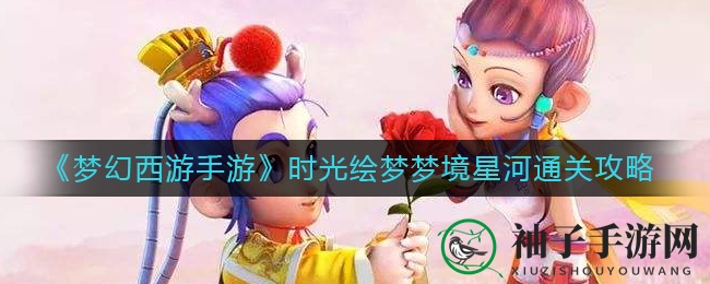 《梦幻西游手游》时光绘梦梦境星河通关攻略：五大关卡挑战秘籍大揭秘