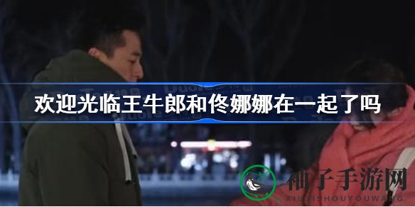 《欢迎光临》情感谜局：王牛郎与佟娜娜，谁将执子之手？