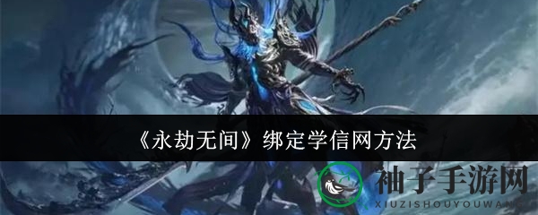 《永劫无间》轻松绑定学信网，新手福利攻略大揭秘