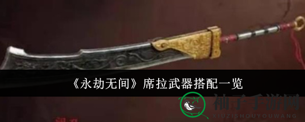 揭秘《永劫无间》席拉武器，解锁近战霸主搭配秘籍