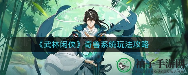 《武林闲侠》奇兽系统攻略全解析：揭秘神秘玩法，解锁奇兽养成新境界