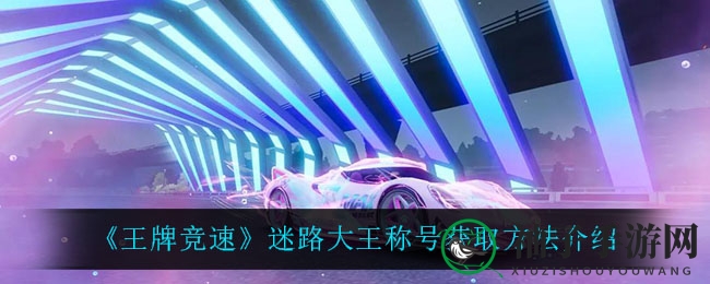 《王牌竞速》新版本揭秘：如何解锁“迷路大王”称号？