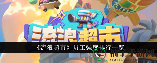 《流浪超市》员工战斗力排行大揭秘：最强员工竟是他们！