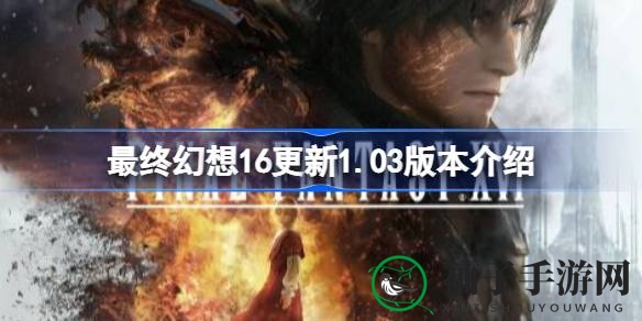 《最终幻想16》1.03版本更新揭秘：新功能与优化一览