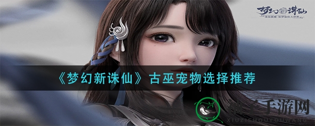 《梦幻新诛仙》古巫宠物挑选攻略曝光：三大类型秘籍深度解析