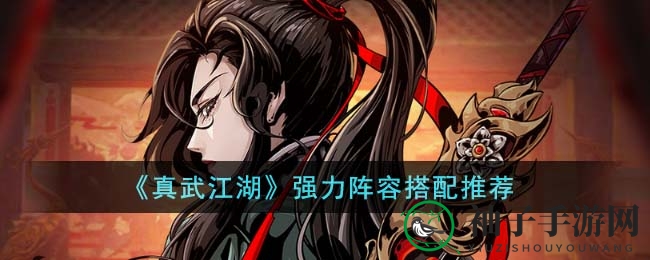 《真武江湖》顶级阵容攻略：五大秘籍打造最强侠客战队