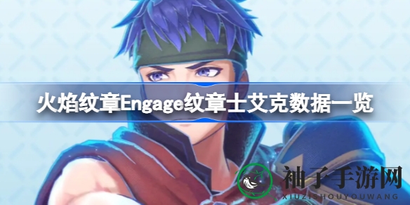 《火焰纹章Engage》纹章士艾克数据揭秘：攻防兼备，实力非凡！