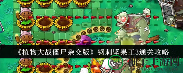 《植物大战僵尸杂交版》钢刺坚果王3关攻略：五大绝招助你轻松通关
