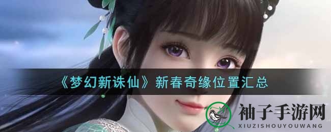 《梦幻新诛仙》新春奇缘大揭秘：地图攻略汇总，仙友智慧结晶等你探索
