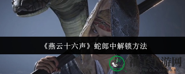 《燕云十六声》揭秘：蛇郎中解锁攻略全解析，一探神秘面纱