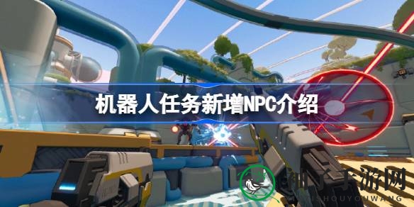 《机器人任务》新NPC揭晓：FPS游戏再添神秘伙伴，未来更新计划引期待