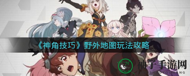 《神角技巧》探险奇遇：野外地图攻略深度揭秘